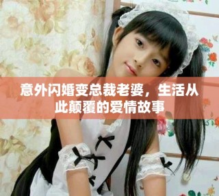 意外閃婚變總裁老婆，生活從此顛覆的愛情故事