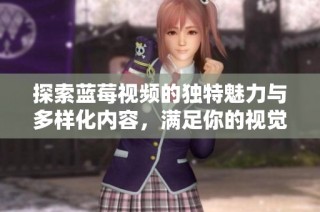 探索藍(lán)莓視頻的獨(dú)特魅力與多樣化內(nèi)容，滿足你的視覺需求