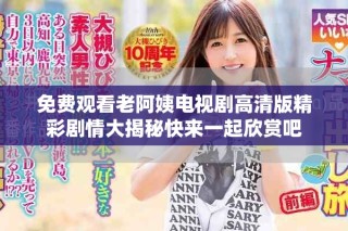 免費(fèi)觀看老阿姨電視劇高清版精彩劇情大揭秘快來(lái)一起欣賞吧