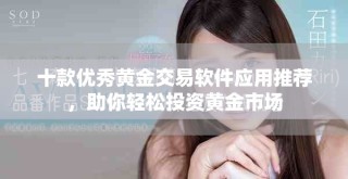 十款優(yōu)秀黃金交易軟件應(yīng)用推薦，助你輕松投資黃金市場