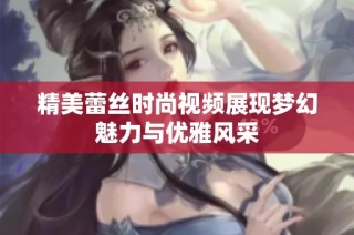精美蕾絲時(shí)尚視頻展現(xiàn)夢幻魅力與優(yōu)雅風(fēng)采