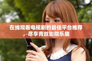 在線觀看電視劇的最佳平臺推薦，盡享青絲影院樂趣