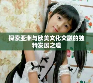 探索亞洲與歐美文化交融的獨特發(fā)展之道