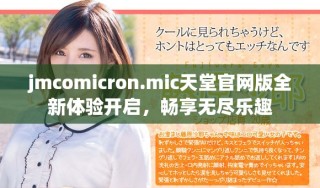 jmcomicron.mic天堂官網(wǎng)版全新體驗(yàn)開啟，暢享無盡樂趣