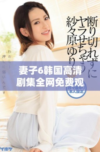 妻子6韓國高清劇集全網(wǎng)免費觀看，盡享精彩劇情與角色魅力