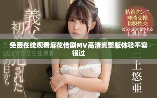 免費在線觀看麻花傳劇MV高清完整版體驗不容錯過