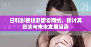 日韓影視熱潮席卷網(wǎng)絡(luò)，探討其影響與未來(lái)發(fā)展趨勢(shì)