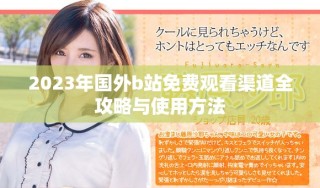 2023年國外b站免費觀看渠道全攻略與使用方法