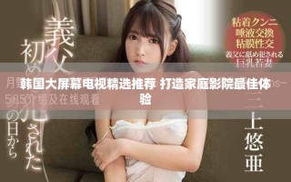 韓國大屏幕電視精選推薦 打造家庭影院最佳體驗