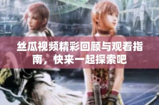 絲瓜視頻精彩回顧與觀看指南，快來(lái)一起探索吧