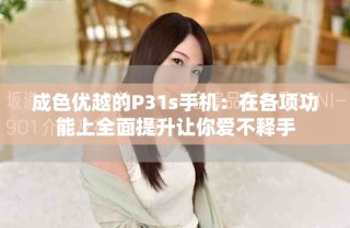 成色優(yōu)越的P31s手機(jī)：在各項功能上全面提升讓你愛不釋手