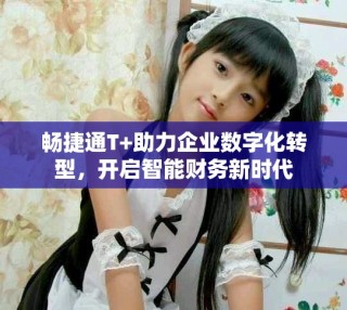 暢捷通T+助力企業(yè)數(shù)字化轉(zhuǎn)型，開啟智能財(cái)務(wù)新時(shí)代