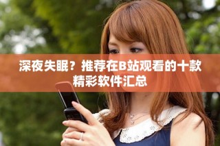深夜失眠？推薦在B站觀看的十款精彩軟件匯總