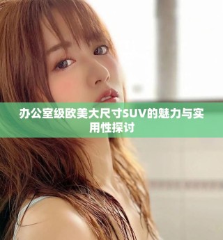 辦公室級(jí)歐美大尺寸SUV的魅力與實(shí)用性探討