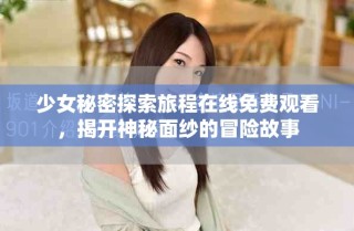 少女秘密探索旅程在線免費(fèi)觀看，揭開(kāi)神秘面紗的冒險(xiǎn)故事