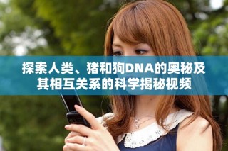 探索人類、豬和狗DNA的奧秘及其相互關(guān)系的科學(xué)揭秘視頻