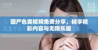 國(guó)產(chǎn)色爽視頻免費(fèi)分享，暢享精彩內(nèi)容與無限樂趣