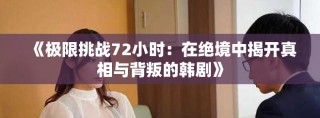 《極限挑戰(zhàn)72小時：在絕境中揭開真相與背叛的韓劇》