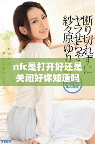 nfc是打開好還是關閉好你知道嗎如何選擇最佳設置