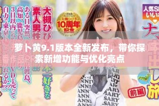 蘿卜黃9.1版本全新發(fā)布，帶你探索新增功能與優(yōu)化亮點