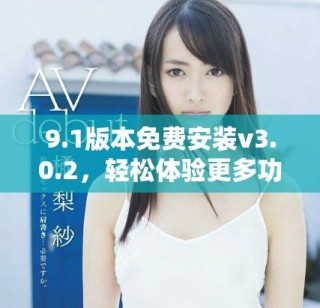 9.1版本免費安裝v3.0.2，輕松體驗更多功能與優(yōu)化