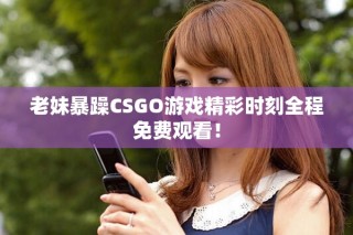 老妹暴躁CSGO游戲精彩時刻全程免費觀看！