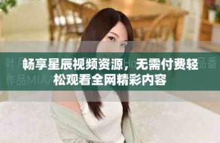 暢享星辰視頻資源，無需付費(fèi)輕松觀看全網(wǎng)精彩內(nèi)容