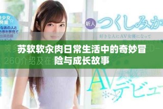 蘇軟軟汆肉日常生活中的奇妙冒險(xiǎn)與成長(zhǎng)故事