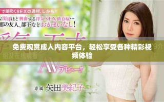 免費(fèi)觀賞成人內(nèi)容平臺，輕松享受各種精彩視頻體驗(yàn)