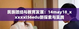 民族團結(jié)與教育發(fā)展：14may18_xxxxxl56edu新探索與實踐