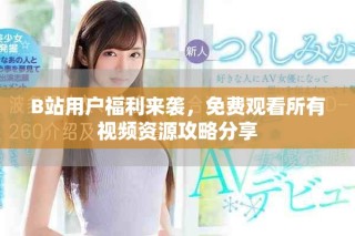 B站用戶福利來襲，免費(fèi)觀看所有視頻資源攻略分享