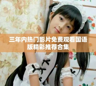 三年內(nèi)熱門影片免費(fèi)觀看國(guó)語(yǔ)版精彩推薦合集