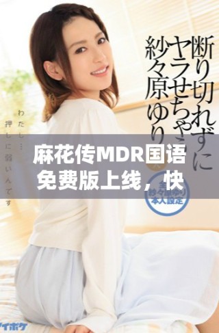 麻花傳MDR國(guó)語(yǔ)免費(fèi)版上線(xiàn)，快來(lái)體驗(yàn)精彩內(nèi)容