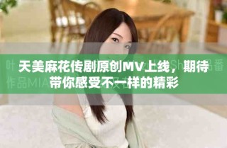 天美麻花傳劇原創(chuàng)MV上線，期待帶你感受不一樣的精彩