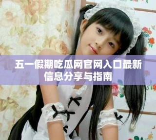 五一假期吃瓜網(wǎng)官網(wǎng)入口最新信息分享與指南