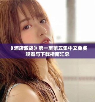 《酒店激戰(zhàn)》第一至第五集中文免費(fèi)觀看與下載指南匯總