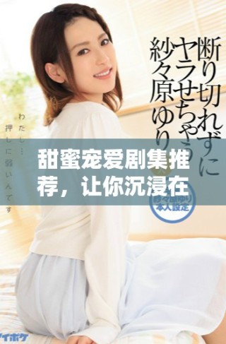 甜蜜寵愛劇集推薦，讓你沉浸在浪漫愛情故事中