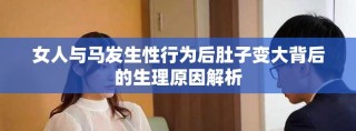 女人與馬發(fā)生性行為后肚子變大背后的生理原因解析