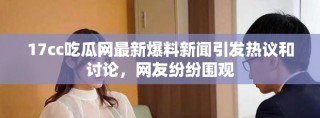 17cc吃瓜網(wǎng)最新爆料新聞引發(fā)熱議和討論，網(wǎng)友紛紛圍觀
