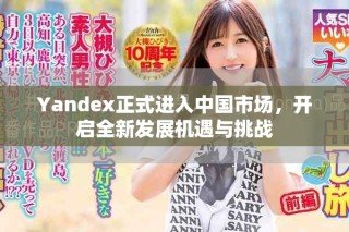 Yandex正式進(jìn)入中國市場(chǎng)，開啟全新發(fā)展機(jī)遇與挑戰(zhàn)