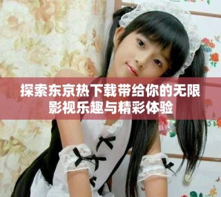 探索東京熱下載帶給你的無限影視樂趣與精彩體驗(yàn)