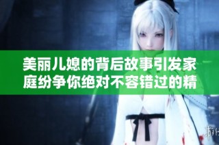 美麗兒媳的背后故事引發(fā)家庭紛爭(zhēng)你絕對(duì)不容錯(cuò)過的精彩劇集