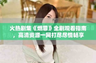 火熱劇集《燃罪》全劇觀看指南，高清資源一網(wǎng)打盡盡情暢享