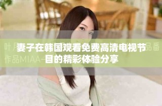 妻子在韓國觀看免費高清電視節(jié)目的精彩體驗分享