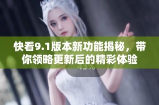 快看9.1版本新功能揭秘，帶你領(lǐng)略更新后的精彩體驗