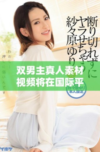 雙男主真人素材視頻將在國際平臺引發(fā)熱議與關注