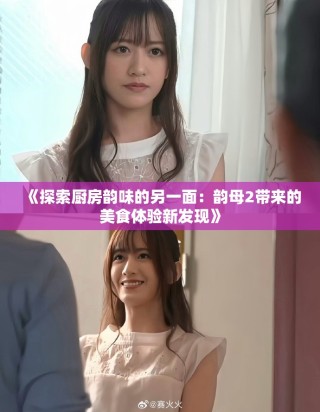 《探索廚房韻味的另一面：韻母2帶來的美食體驗(yàn)新發(fā)現(xiàn)》