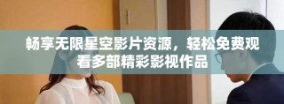 暢享無限星空影片資源，輕松免費觀看多部精彩影視作品