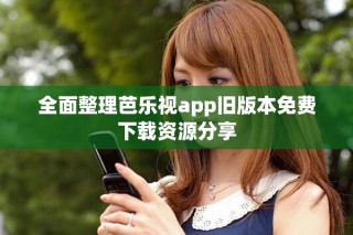 全面整理芭樂視app舊版本免費(fèi)下載資源分享