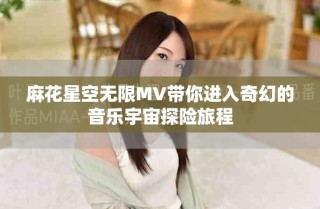 麻花星空無限MV帶你進(jìn)入奇幻的音樂宇宙探險(xiǎn)旅程